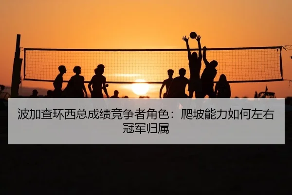波加查环西总成绩竞争者角色：爬坡能力如何左右冠军归属